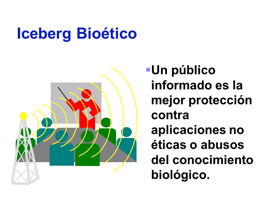 Iceberg Bioético Un público informado es la mejor protección contra aplicaciones no éticas o abusos del conocimiento biológico.