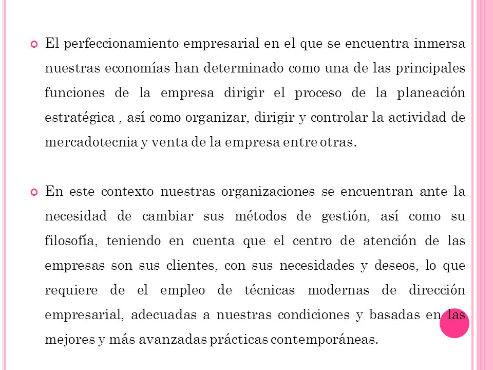 El perfeccionamiento empresarial en el que se encuentra inmersa nuestras economías han determinado como una de las principales funciones de la empresa dirigir el proceso de la planeación estratégica , así como organizar, dirigir y controlar la actividad de mercadotecnia y venta de la empresa entre otras.