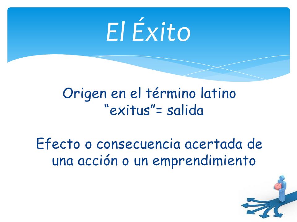 El Éxito Origen en el término latino exitus = salida Efecto o consecuencia acertada de una acción o un emprendimiento