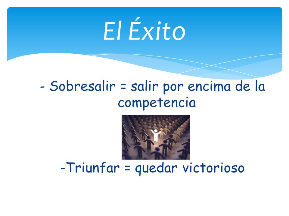 El Éxito - Sobresalir = salir por encima de la competencia -Triunfar = quedar victorioso
