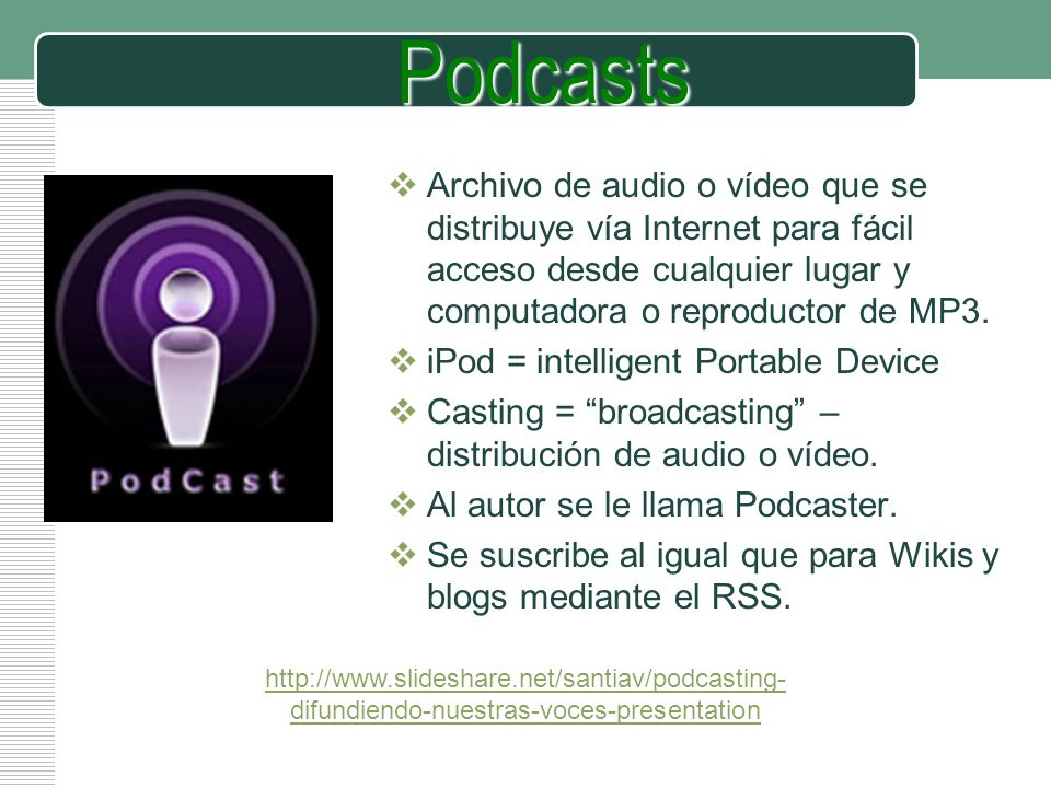 Podcasts Archivo de audio o vídeo que se distribuye vía Internet para fácil acceso desde cualquier lugar y computadora o reproductor de MP3.