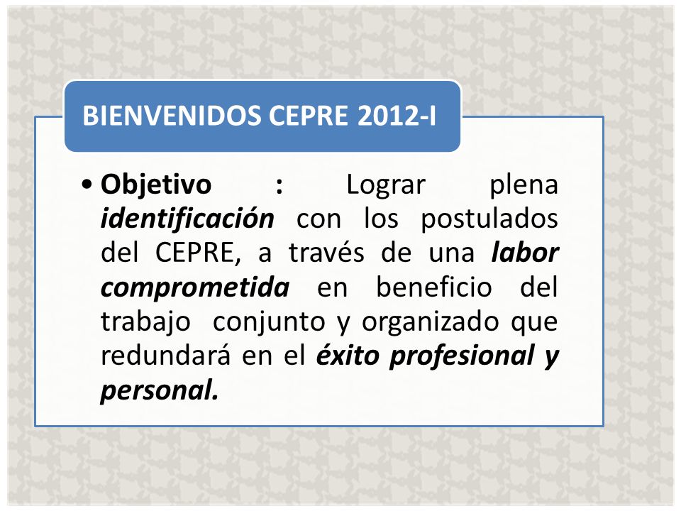 Objetivo : Lograr plena identificación con los postulados del CEPRE, a través de una labor comprometida en beneficio del trabajo conjunto y organizado que redundará en el éxito profesional y personal.