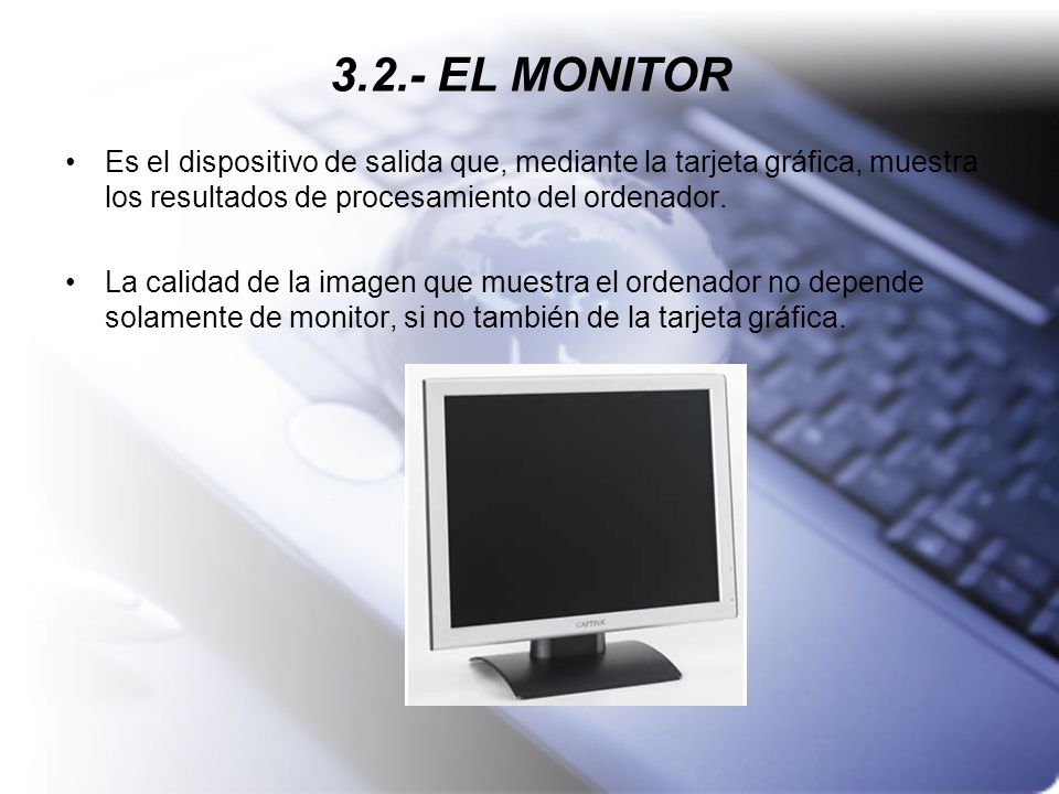 3.2.- EL MONITOR Es el dispositivo de salida que, mediante la tarjeta gráfica, muestra los resultados de procesamiento del ordenador.