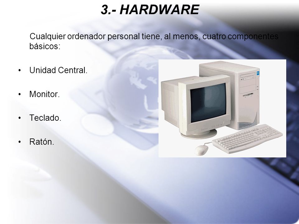 3.- HARDWARE Cualquier ordenador personal tiene, al menos, cuatro componentes básicos: Unidad Central.