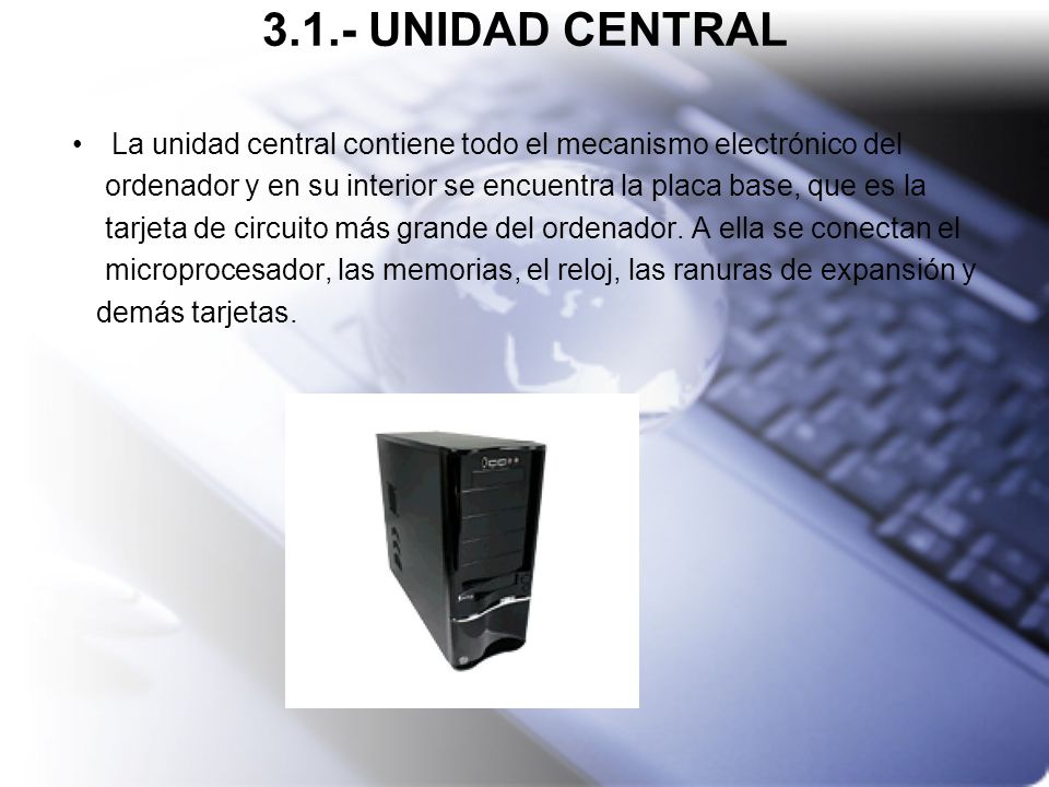 3.1.- UNIDAD CENTRAL La unidad central contiene todo el mecanismo electrónico del. ordenador y en su interior se encuentra la placa base, que es la.