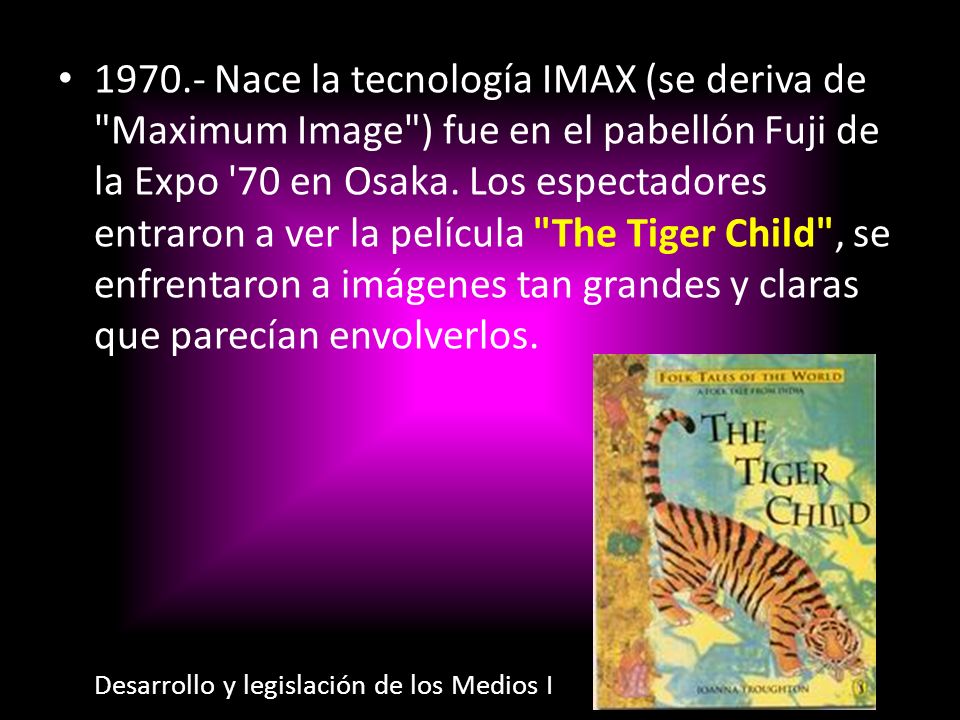 Nace la tecnología IMAX (se deriva de Maximum Image ) fue en el pabellón Fuji de la Expo 70 en Osaka. Los espectadores entraron a ver la película The Tiger Child , se enfrentaron a imágenes tan grandes y claras que parecían envolverlos.