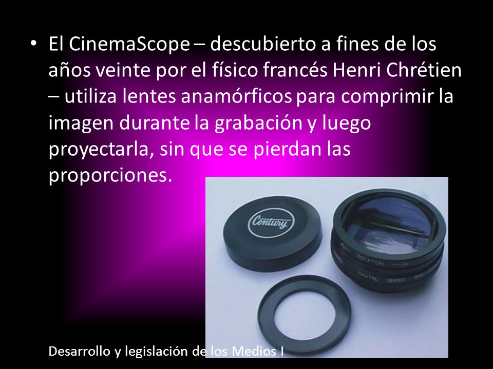 El CinemaScope – descubierto a fines de los años veinte por el físico francés Henri Chrétien – utiliza lentes anamórficos para comprimir la imagen durante la grabación y luego proyectarla, sin que se pierdan las proporciones.