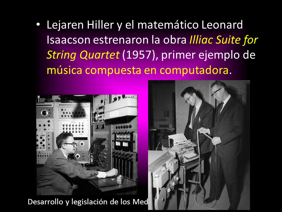 Lejaren Hiller y el matemático Leonard Isaacson estrenaron la obra Illiac Suite for String Quartet (1957), primer ejemplo de música compuesta en computadora.