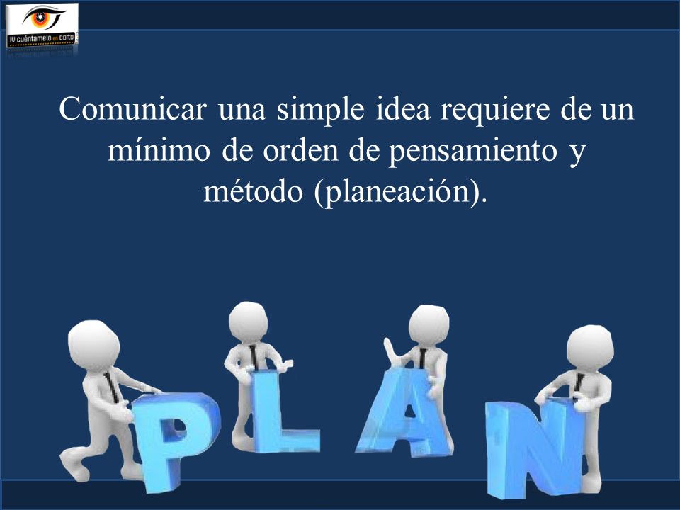 Comunicar una simple idea requiere de un mínimo de orden de pensamiento y método (planeación).
