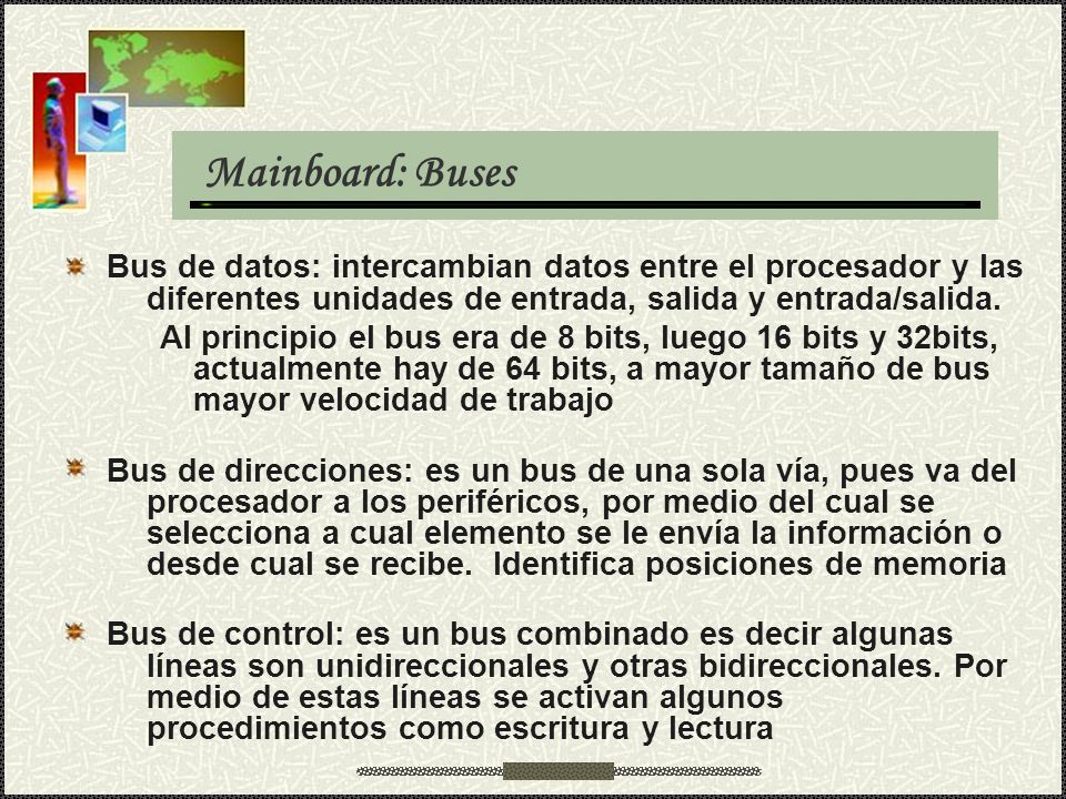 Mainboard: Buses Bus de datos: intercambian datos entre el procesador y las diferentes unidades de entrada, salida y entrada/salida.