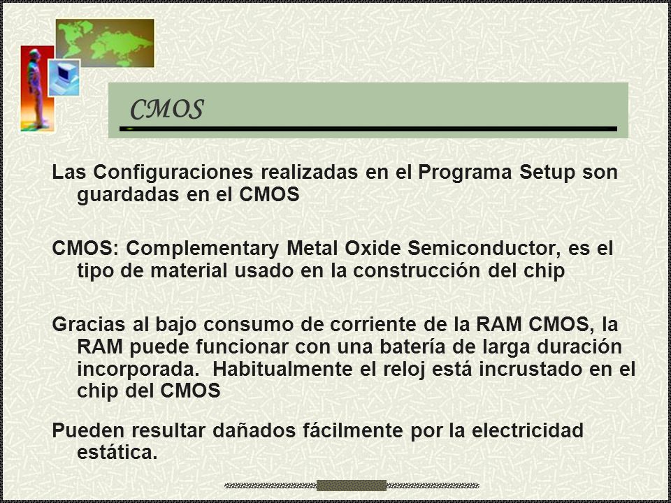 CMOS Las Configuraciones realizadas en el Programa Setup son guardadas en el CMOS.