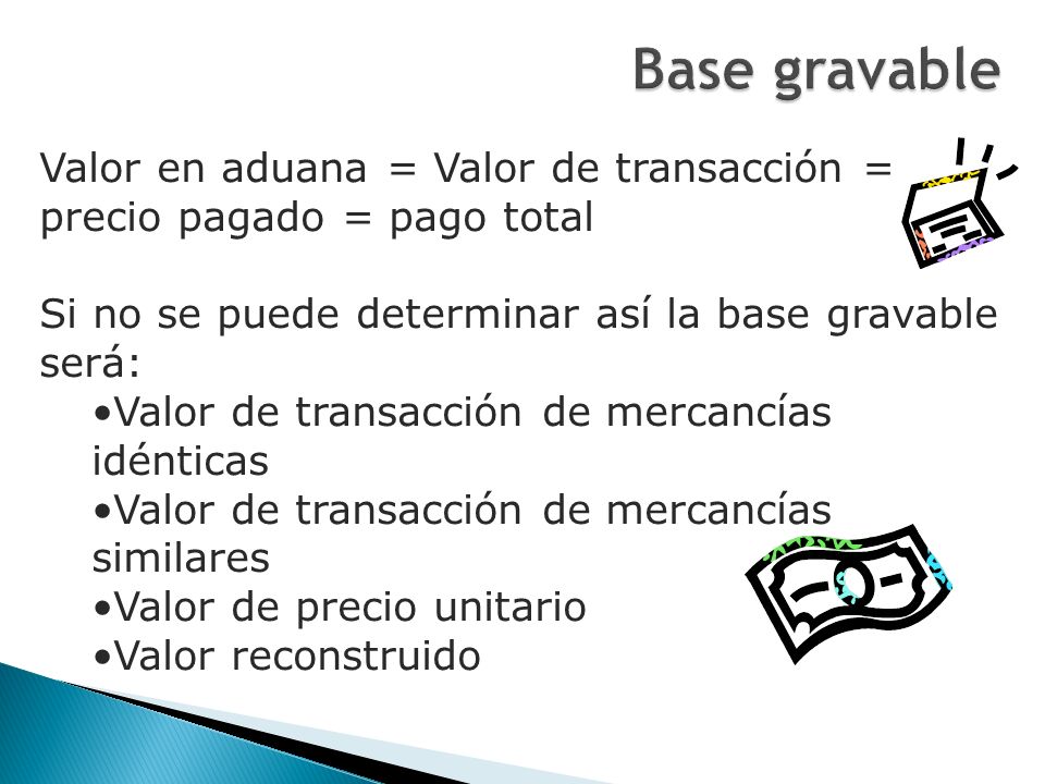 Base gravable Valor en aduana = Valor de transacción = precio pagado = pago total. Si no se puede determinar así la base gravable será: