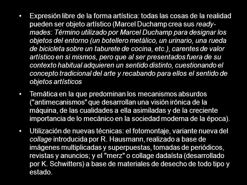 Expresión libre de la forma artística: todas las cosas de la realidad pueden ser objeto artístico (Marcel Duchamp crea sus ready-mades: Término utilizado por Marcel Duchamp para designar los objetos del entorno (un botellero metálico, un urinario, una rueda de bicicleta sobre un taburete de cocina, etc.), carentes de valor artístico en si mismos, pero que al ser presentados fuera de su contexto habitual adquieren un sentido distinto, cuestionando el concepto tradicional del arte y recabando para ellos el sentido de objetos artísticos