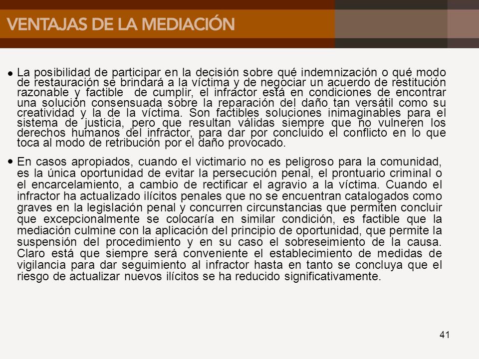 La posibilidad de participar en la decisión sobre qué indemnización o qué modo de restauración se brindará a la víctima y de negociar un acuerdo de restitución razonable y factible de cumplir, el infractor está en condiciones de encontrar una solución consensuada sobre la reparación del daño tan versátil como su creatividad y la de la víctima. Son factibles soluciones inimaginables para el sistema de justicia, pero que resultan válidas siempre que no vulneren los derechos humanos del infractor, para dar por concluido el conflicto en lo que toca al modo de retribución por el daño provocado.