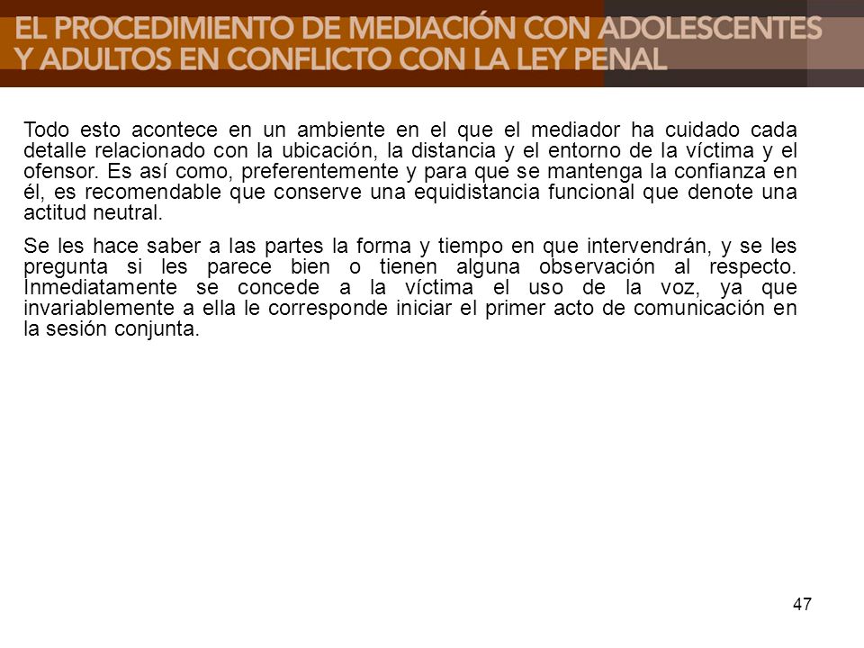 Todo esto acontece en un ambiente en el que el mediador ha cuidado cada detalle relacionado con la ubicación, la distancia y el entorno de la víctima y el ofensor. Es así como, preferentemente y para que se mantenga la confianza en él, es recomendable que conserve una equidistancia funcional que denote una actitud neutral.