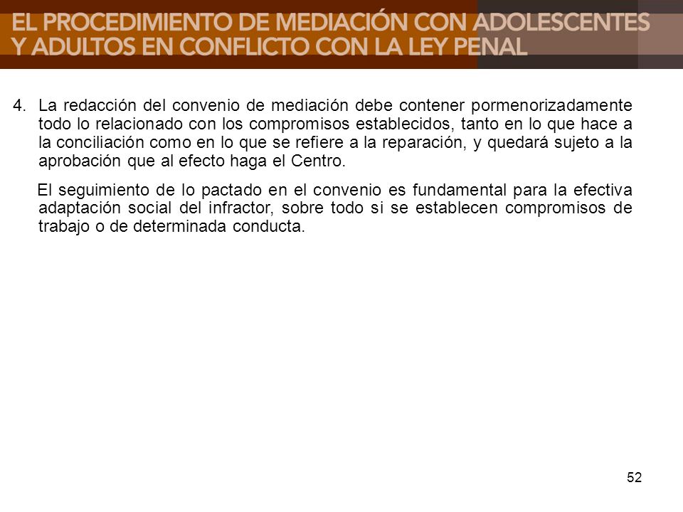4. La redacción del convenio de mediación debe contener pormenorizadamente todo lo relacionado con los compromisos establecidos, tanto en lo que hace a la conciliación como en lo que se refiere a la reparación, y quedará sujeto a la aprobación que al efecto haga el Centro.
