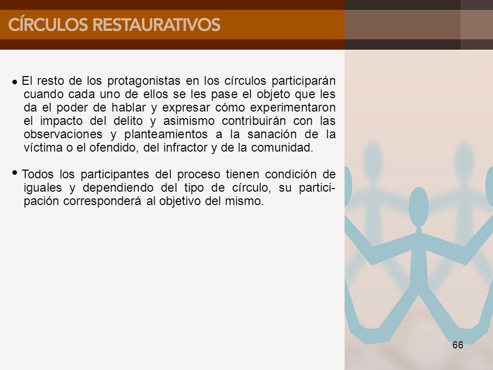 El resto de los protagonistas en los círculos participarán cuando cada uno de ellos se les pase el objeto que les da el poder de hablar y expresar cómo experimentaron el impacto del delito y asimismo contribuirán con las observaciones y planteamientos a la sanación de la víctima o el ofendido, del infractor y de la comunidad.