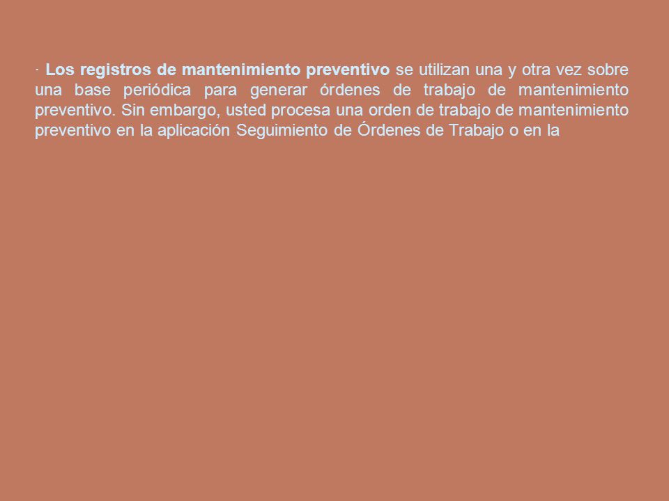 · Los registros de mantenimiento preventivo se utilizan una y otra vez sobre una base periódica para generar órdenes de trabajo de mantenimiento preventivo.