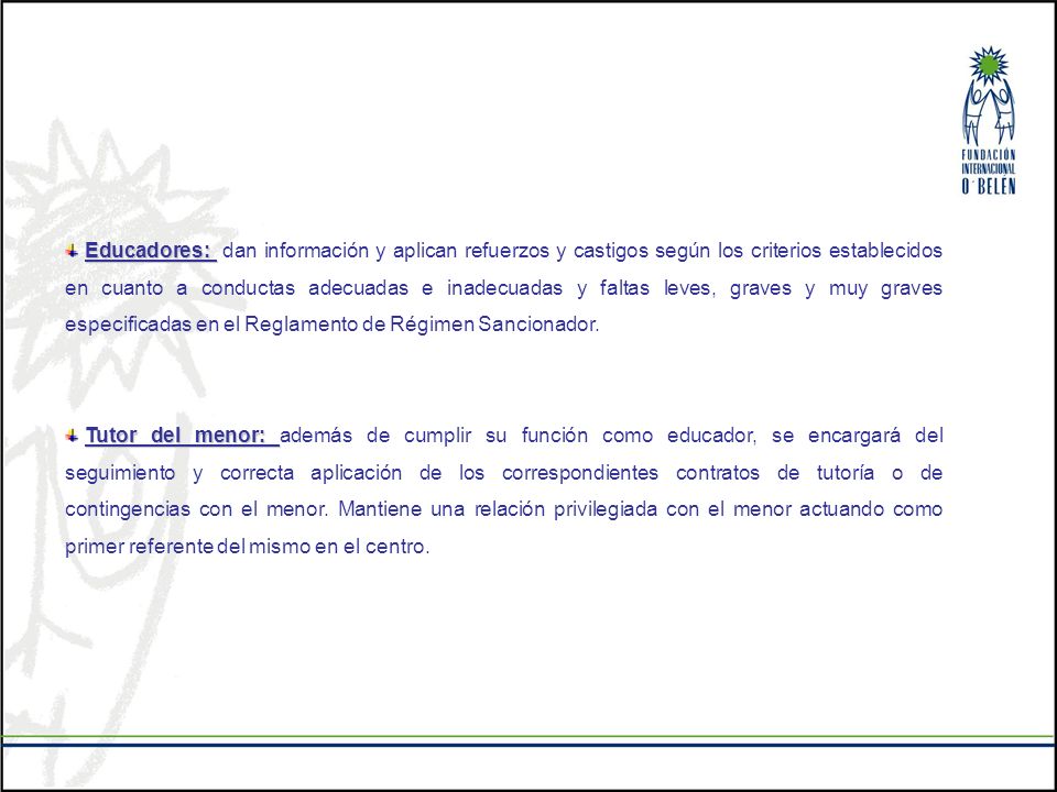 Educadores: dan información y aplican refuerzos y castigos según los criterios establecidos en cuanto a conductas adecuadas e inadecuadas y faltas leves, graves y muy graves especificadas en el Reglamento de Régimen Sancionador.