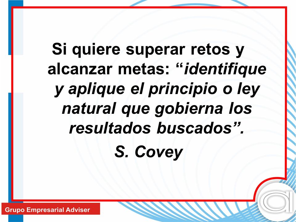 Si quiere superar retos y alcanzar metas: identifique y aplique el principio o ley natural que gobierna los resultados buscados .