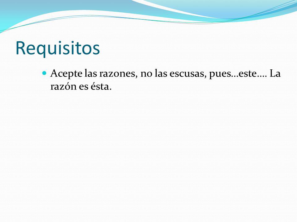 Requisitos Acepte las razones, no las escusas, pues…este…. La razón es ésta.