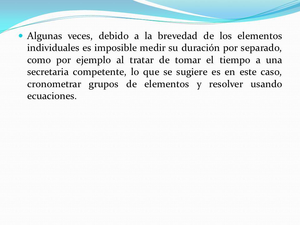 Algunas veces, debido a la brevedad de los elementos individuales es imposible medir su duración por separado, como por ejemplo al tratar de tomar el tiempo a una secretaria competente, lo que se sugiere es en este caso, cronometrar grupos de elementos y resolver usando ecuaciones.