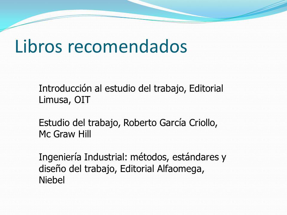 Libros recomendados Introducción al estudio del trabajo, Editorial Limusa, OIT. Estudio del trabajo, Roberto García Criollo, Mc Graw Hill.