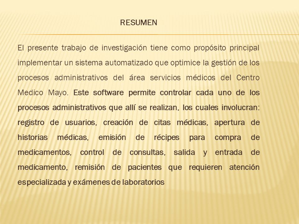 RESUMEN El presente trabajo de investigación tiene como propósito principal implementar un sistema automatizado que optimice la gestión de los procesos administrativos del área servicios médicos del Centro Medico Mayo.