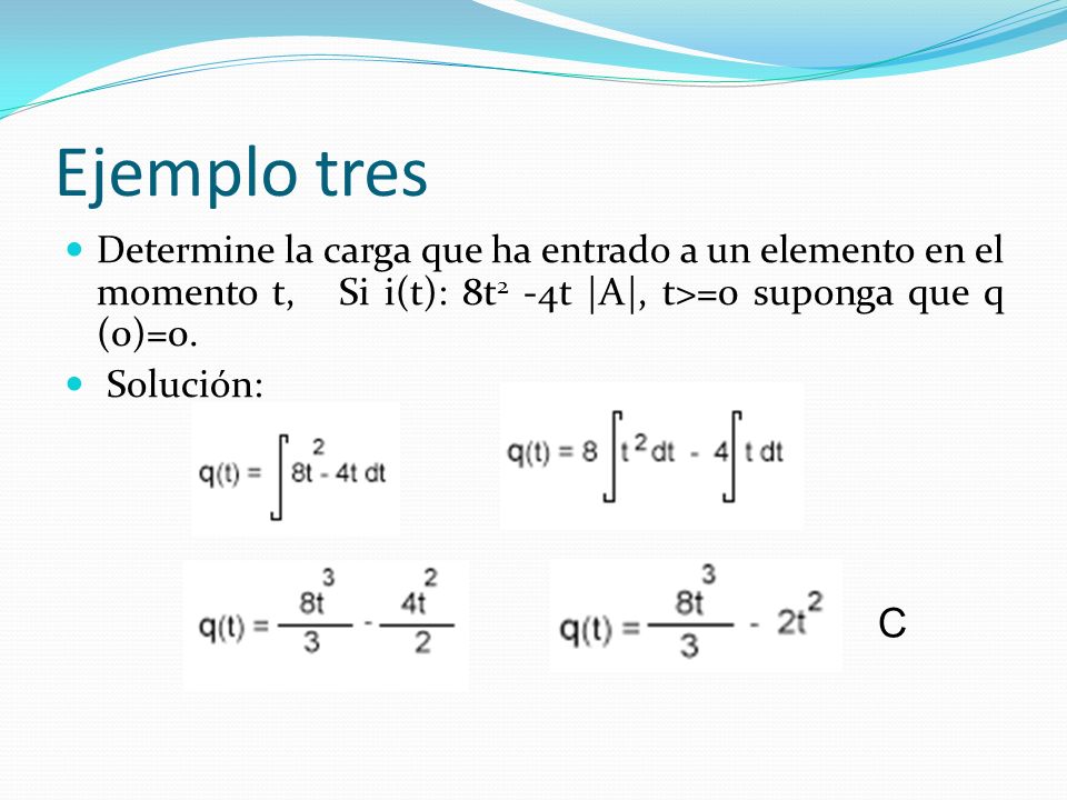 Ejemplo tres Determine la carga que ha entrado a un elemento en el momento t, Si i(t): 8t2 -4t |A|, t>=0 suponga que q (0)=0.
