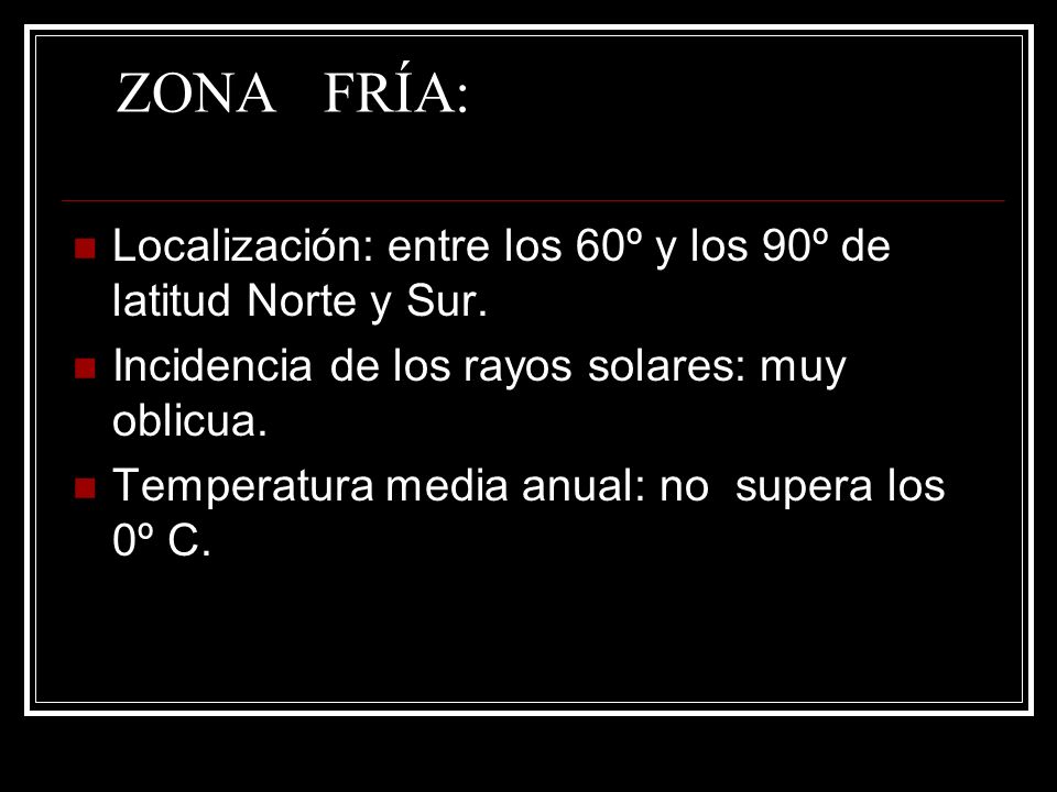 ZONA FRÍA: Localización: entre los 60º y los 90º de latitud Norte y Sur. Incidencia de los rayos solares: muy oblicua.