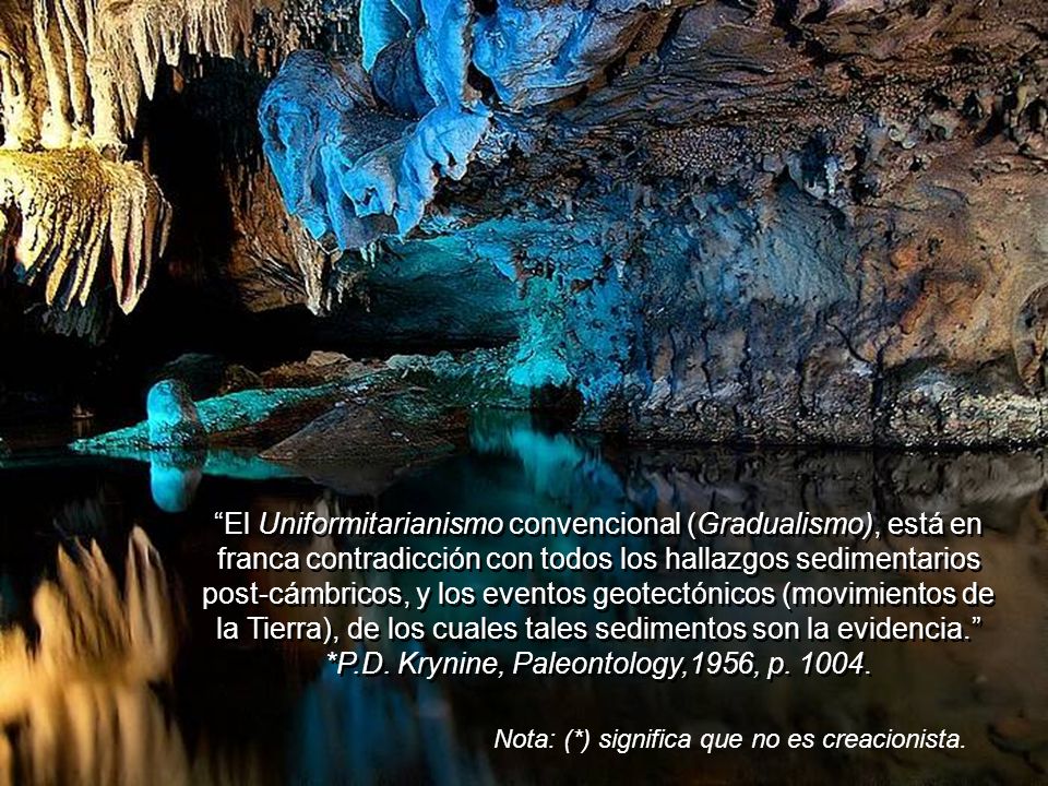 El Uniformitarianismo convencional (Gradualismo), está en franca contradicción con todos los hallazgos sedimentarios post-cámbricos, y los eventos geotectónicos (movimientos de la Tierra), de los cuales tales sedimentos son la evidencia. *P.D. Krynine, Paleontology,1956, p