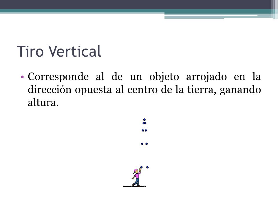 Tiro Vertical Corresponde al de un objeto arrojado en la dirección opuesta al centro de la tierra, ganando altura.