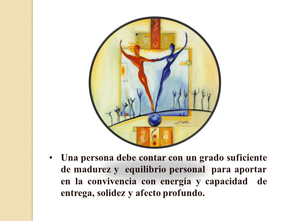Una persona debe contar con un grado suficiente de madurez y equilibrio personal para aportar en la convivencia con energía y capacidad de entrega, solidez y afecto profundo.