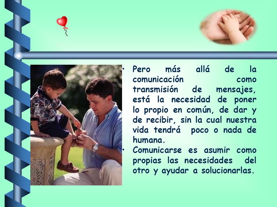 Pero más allá de la comunicación como transmisión de mensajes, está la necesidad de poner lo propio en común, de dar y de recibir, sin la cual nuestra vida tendrá poco o nada de humana.