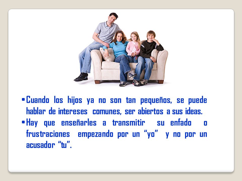 Cuando los hijos ya no son tan pequeños, se puede hablar de intereses comunes, ser abiertos a sus ideas.