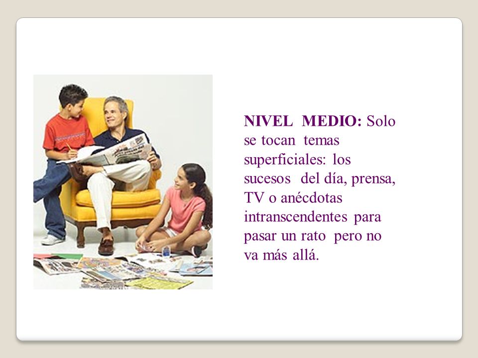 NIVEL MEDIO: Solo se tocan temas superficiales: los sucesos del día, prensa, TV o anécdotas intranscendentes para pasar un rato pero no va más allá.