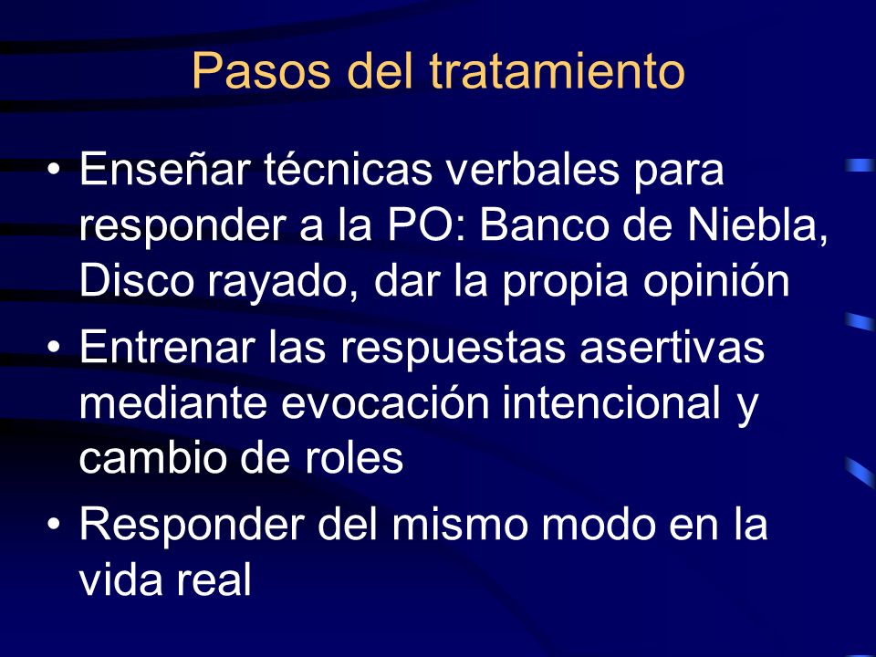 Pasos del tratamiento Enseñar técnicas verbales para responder a la PO: Banco de Niebla, Disco rayado, dar la propia opinión.