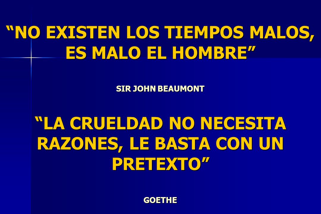 NO EXISTEN LOS TIEMPOS MALOS, ES MALO EL HOMBRE SIR JOHN BEAUMONT LA CRUELDAD NO NECESITA RAZONES, LE BASTA CON UN PRETEXTO GOETHE
