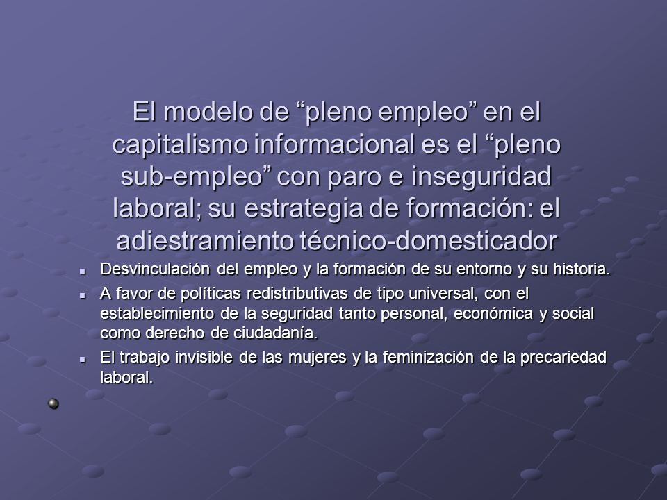 El modelo de pleno empleo en el capitalismo informacional es el pleno sub-empleo con paro e inseguridad laboral; su estrategia de formación: el adiestramiento técnico-domesticador