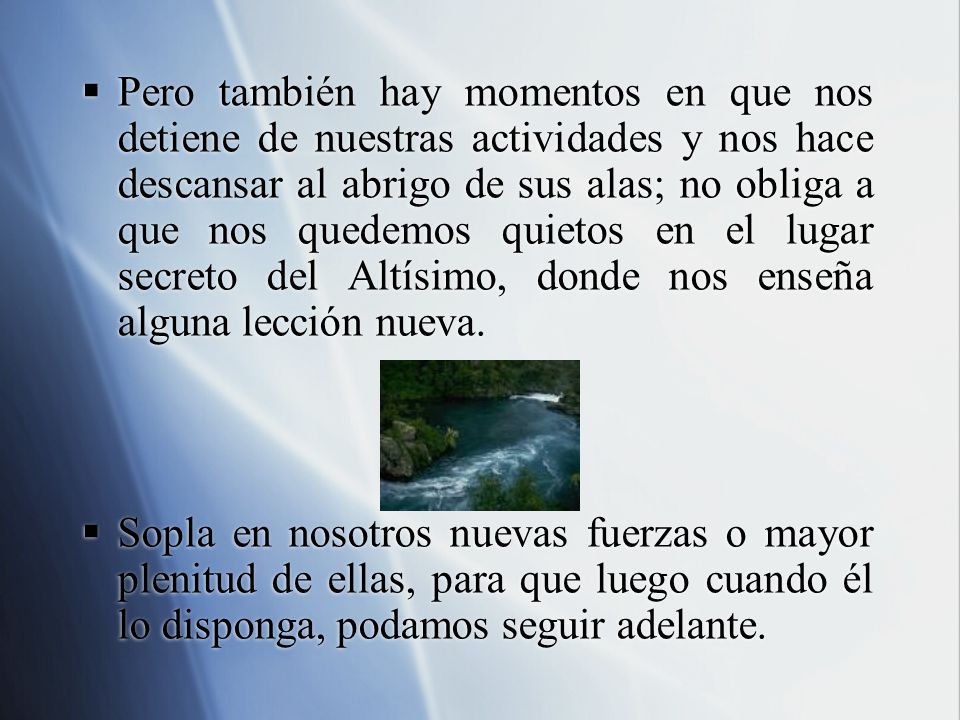 Pero también hay momentos en que nos detiene de nuestras actividades y nos hace descansar al abrigo de sus alas; no obliga a que nos quedemos quietos en el lugar secreto del Altísimo, donde nos enseña alguna lección nueva.