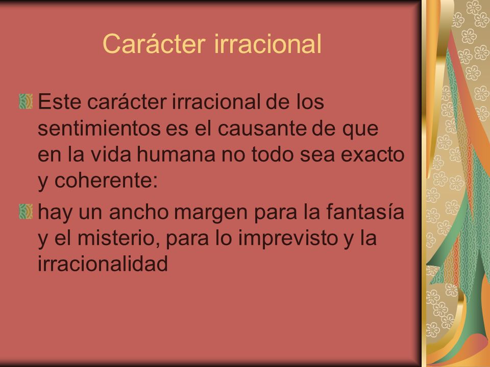 Carácter irracional Este carácter irracional de los sentimientos es el causante de que en la vida humana no todo sea exacto y coherente: