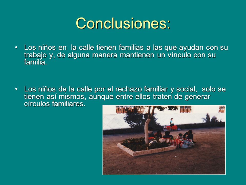 Conclusiones: Los niños en la calle tienen familias a las que ayudan con su trabajo y, de alguna manera mantienen un vínculo con su familia.