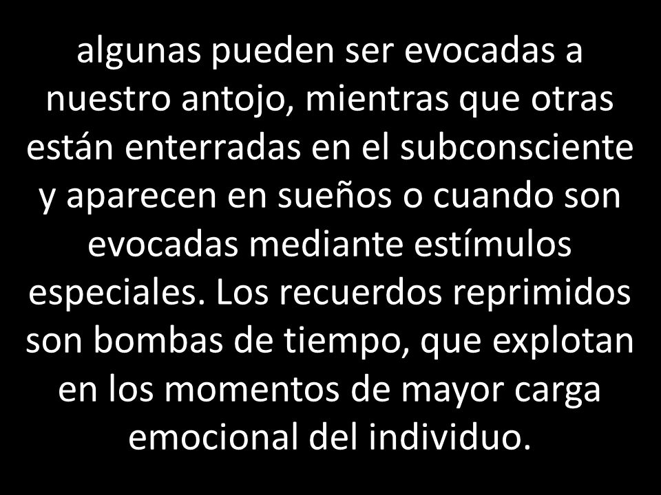 algunas pueden ser evocadas a nuestro antojo, mientras que otras están enterradas en el subconsciente y aparecen en sueños o cuando son evocadas mediante estímulos especiales.
