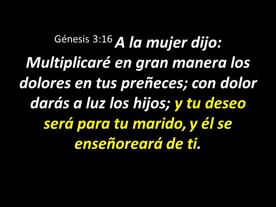 Génesis 3:16 A la mujer dijo: Multiplicaré en gran manera los dolores en tus preñeces; con dolor darás a luz los hijos; y tu deseo será para tu marido, y él se enseñoreará de ti.