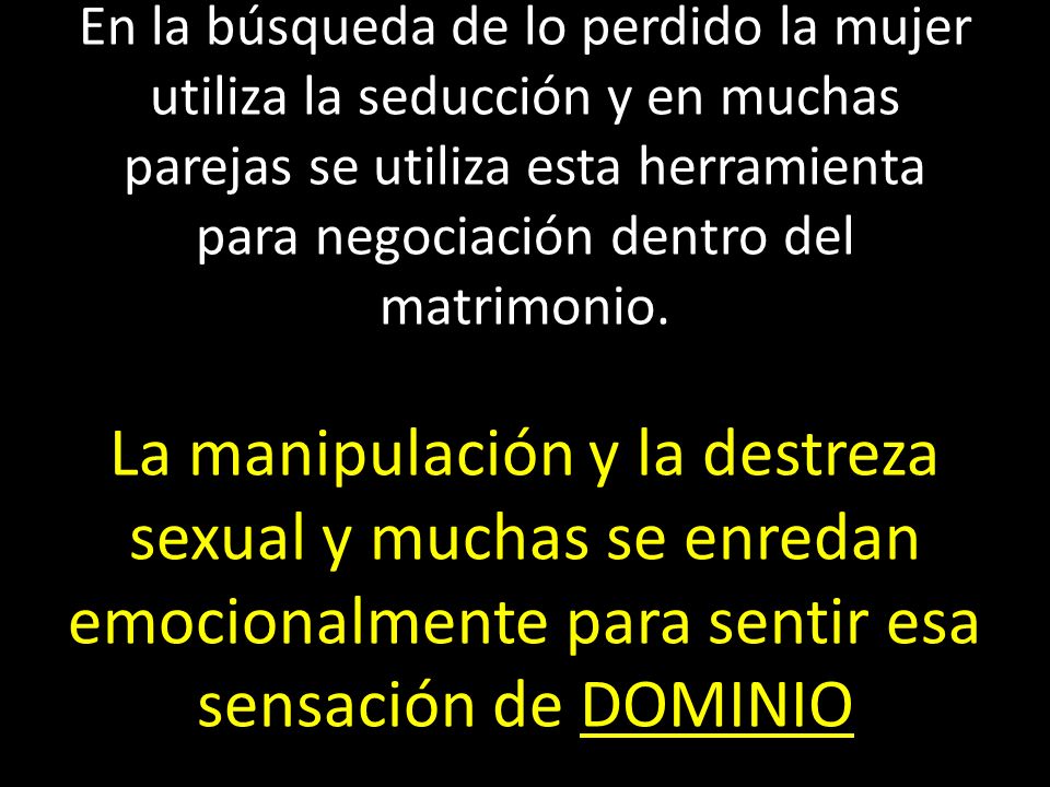 En la búsqueda de lo perdido la mujer utiliza la seducción y en muchas parejas se utiliza esta herramienta para negociación dentro del matrimonio.