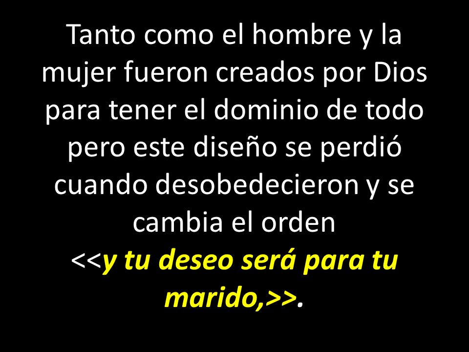 Tanto como el hombre y la mujer fueron creados por Dios para tener el dominio de todo pero este diseño se perdió cuando desobedecieron y se cambia el orden <<y tu deseo será para tu marido,>>.