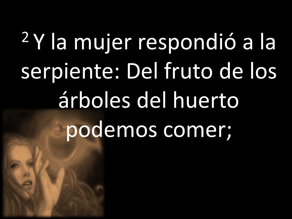 2 Y la mujer respondió a la serpiente: Del fruto de los árboles del huerto podemos comer;