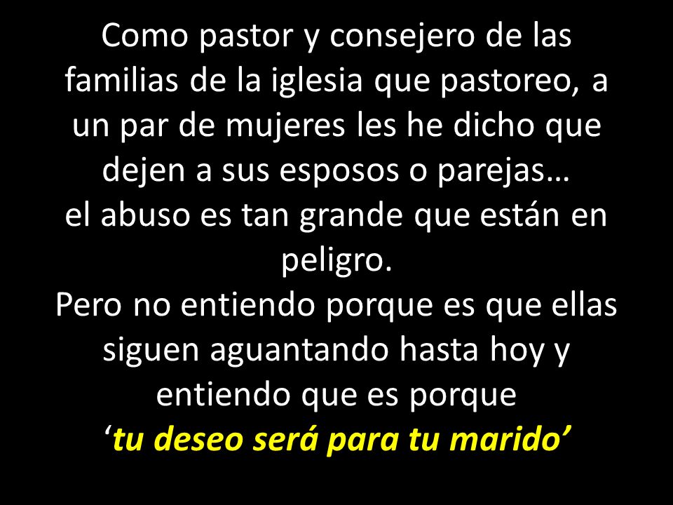 Como pastor y consejero de las familias de la iglesia que pastoreo, a un par de mujeres les he dicho que dejen a sus esposos o parejas… el abuso es tan grande que están en peligro.