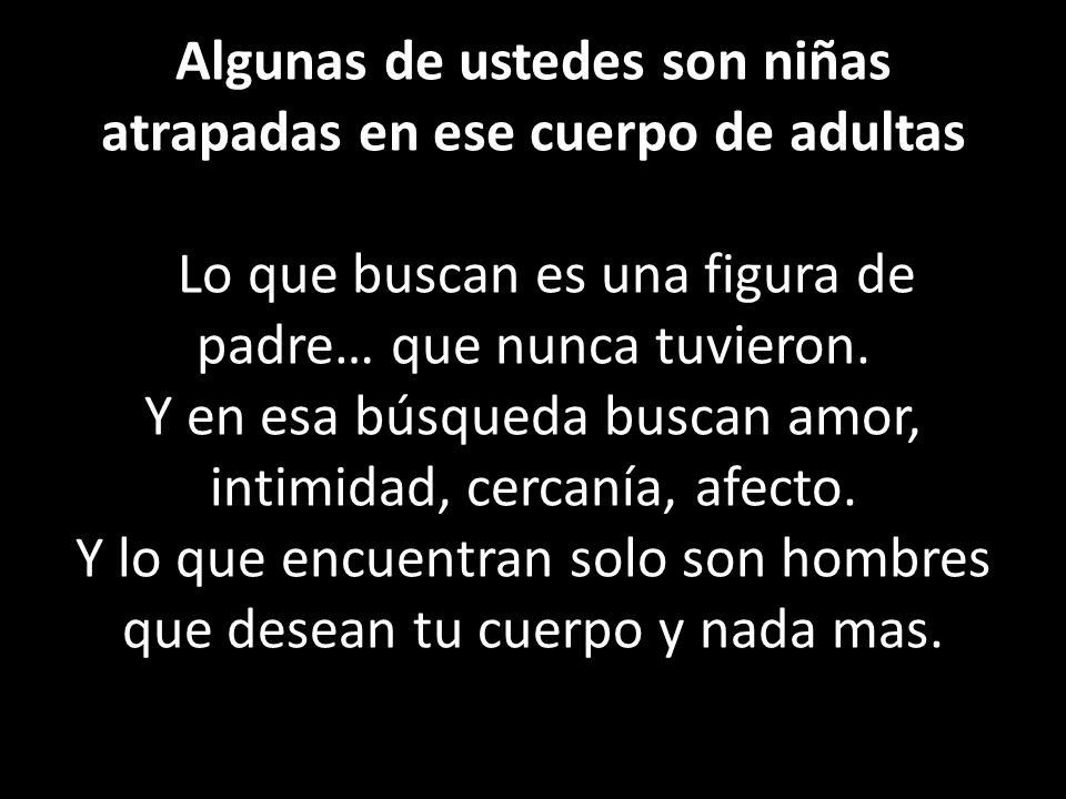 Algunas de ustedes son niñas atrapadas en ese cuerpo de adultas Lo que buscan es una figura de padre… que nunca tuvieron.