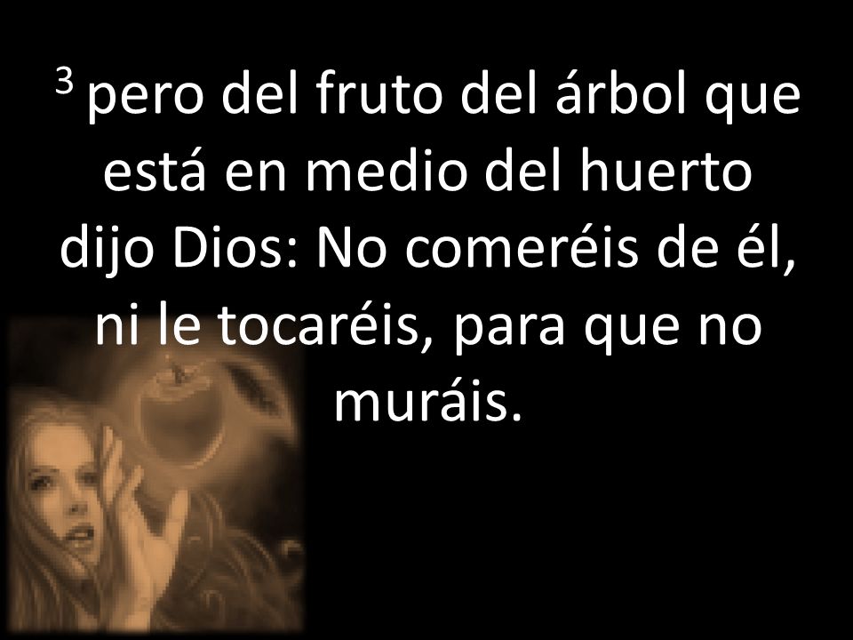 3 pero del fruto del árbol que está en medio del huerto dijo Dios: No comeréis de él, ni le tocaréis, para que no muráis.